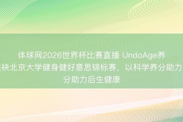 体球网2026世界杯比赛直播 UndoAge养分工场联袂北京大学健身健好意思锦标赛，以科学养分助力后生健康