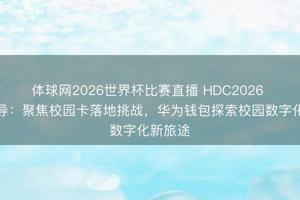 体球网2026世界杯比赛直播 HDC2026 专项疏导：聚焦校园卡落地挑战，华为钱包探索校园数字化新旅途