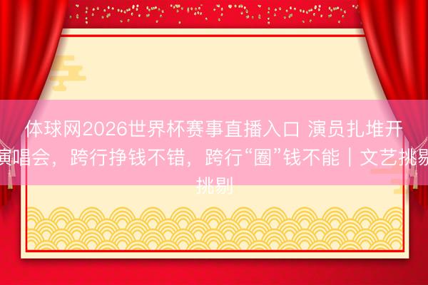 体球网2026世界杯赛事直播入口 演员扎堆开演唱会,跨行挣钱不错,跨行“圈”钱不能|文艺挑剔