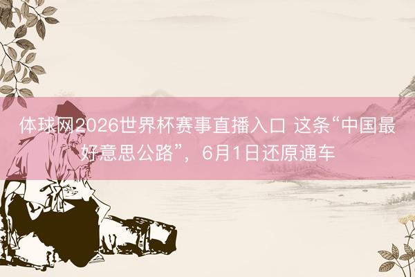 体球网2026世界杯赛事直播入口 这条“中国最好意思公路”，6月1日还原通车