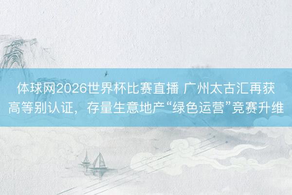 体球网2026世界杯比赛直播 广州太古汇再获高等别认证，存量生意地产“绿色运营”竞赛升维
