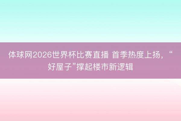体球网2026世界杯比赛直播 首季热度上扬,“好屋子”撑起楼市新逻辑