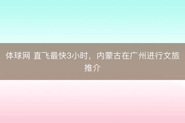 体球网 直飞最快3小时,内蒙古在广州进行文旅推介
