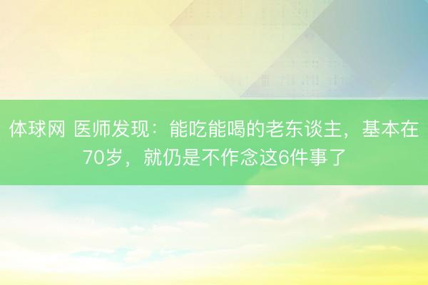 体球网 医师发现：能吃能喝的老东谈主，基本在70岁，就仍是不作念这6件事了