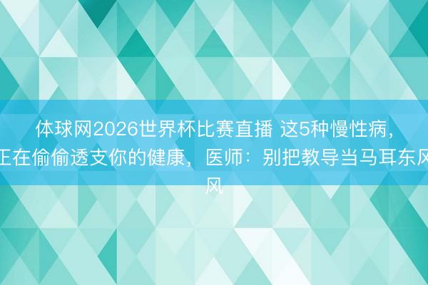 体球网2026世界杯比赛直播 这5种慢性病，正在偷偷透支你的健康，医师：别把教导当马耳东风