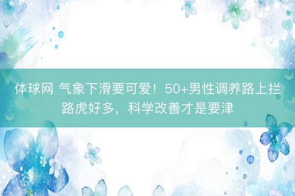 体球网 气象下滑要可爱！50+男性调养路上拦路虎好多，科学改善才是要津