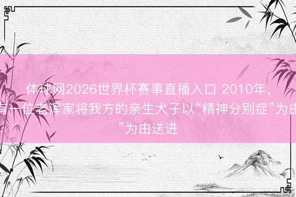 体球网2026世界杯赛事直播入口 2010年，江苏有一位老浑家将我方的亲生犬子以“精神分别症”为由送进