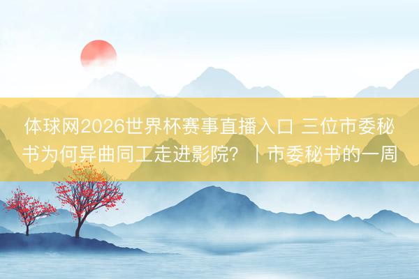体球网2026世界杯赛事直播入口 三位市委秘书为何异曲同工走进影院？｜市委秘书的一周