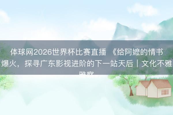 体球网2026世界杯比赛直播 《给阿嬷的情书》爆火，探寻广东影视进阶的下一站天后｜文化不雅察