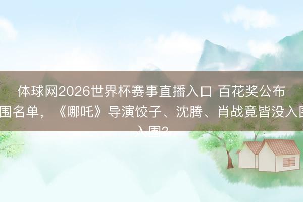 体球网2026世界杯赛事直播入口 百花奖公布入围名单，《哪吒》导演饺子、沈腾、肖战竟皆没入围？