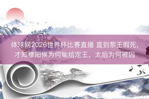 体球网2026世界杯比赛直播 直到黎王假死，才知穆阳侯为何输给定王，太后为何被囚
