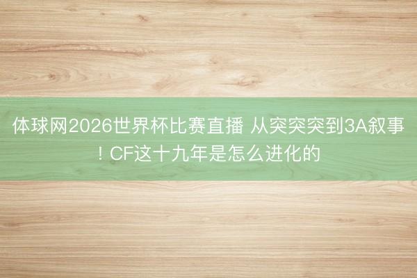 体球网2026世界杯比赛直播 从突突突到3A叙事! CF这十九年是怎么进化的