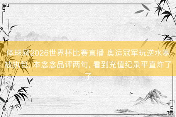 体球网2026世界杯比赛直播 奥运冠军玩逆水寒被执包, 本念念品评两句, 看到充值纪录平直炸了