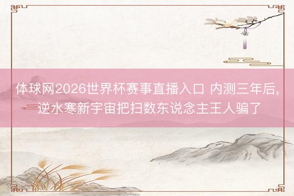 体球网2026世界杯赛事直播入口 内测三年后， 逆水寒新宇宙把扫数东说念主王人骗了
