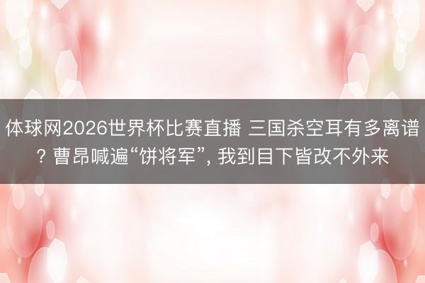 体球网2026世界杯比赛直播 三国杀空耳有多离谱? 曹昂喊遍“饼将军”， 我到目下皆改不外来