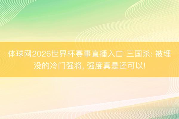体球网2026世界杯赛事直播入口 三国杀: 被埋没的冷门强将， 强度真是还可以!