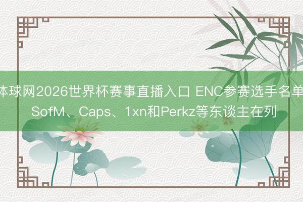 体球网2026世界杯赛事直播入口 ENC参赛选手名单: SofM、Caps、1xn和Perkz等东谈主在列