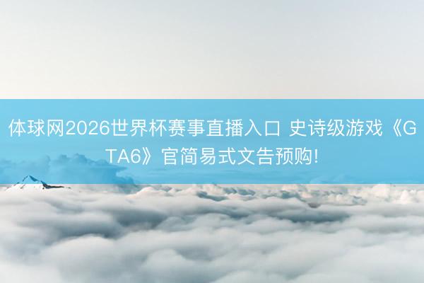 体球网2026世界杯赛事直播入口 史诗级游戏《GTA6》官简易式文告预购!