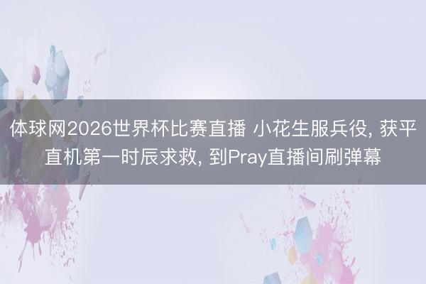 体球网2026世界杯比赛直播 小花生服兵役, 获平直机第一时辰求救, 到Pray直播间刷弹幕
