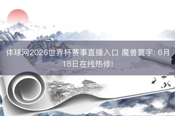 体球网2026世界杯赛事直播入口 魔兽寰宇: 6月18日在线热修!