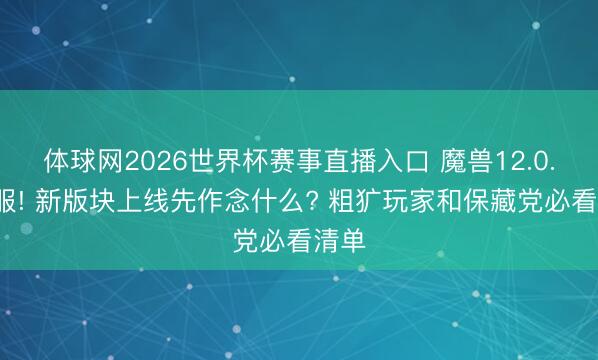 体球网2026世界杯赛事直播入口 魔兽12.0.7开服! 新版块上线先作念什么? 粗犷玩家和保藏党必看清单