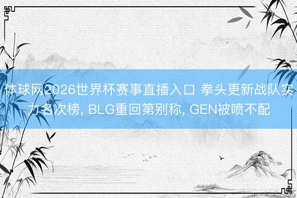 体球网2026世界杯赛事直播入口 拳头更新战队实力名次榜， BLG重回第别称， GEN被喷不配