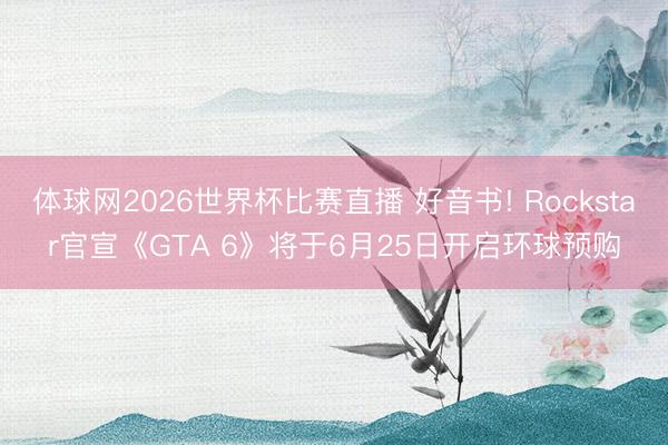 体球网2026世界杯比赛直播 好音书! Rockstar官宣《GTA 6》将于6月25日开启环球预购
