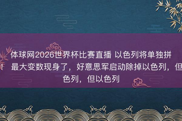 体球网2026世界杯比赛直播 以色列将单独拼集伊朗! 最大变数现身了,好意思军启动除掉以色列,但以色列