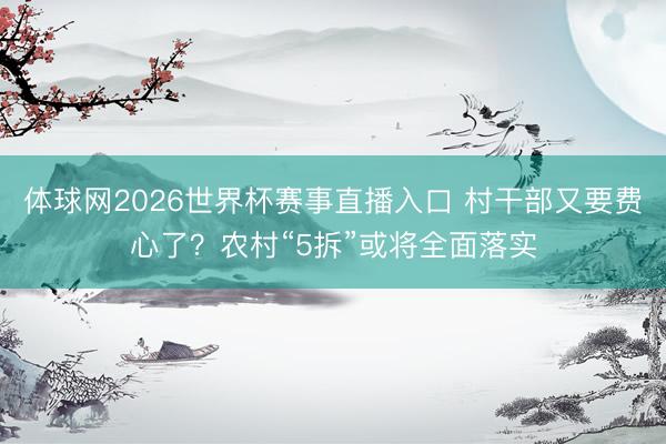 体球网2026世界杯赛事直播入口 村干部又要费心了?农村“5拆”或将全面落实