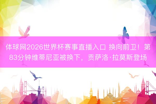 体球网2026世界杯赛事直播入口 换向前卫！第83分钟维蒂尼亚被换下，贡萨洛·拉莫斯登场