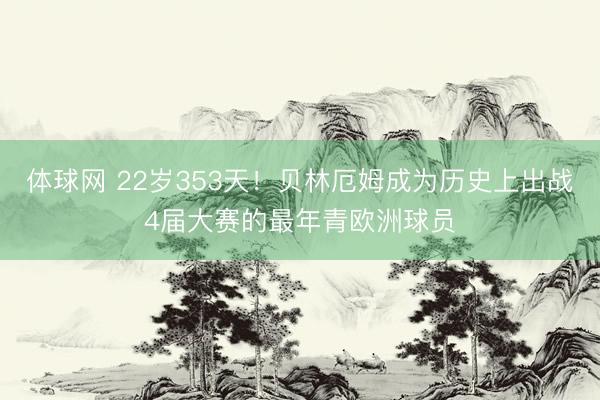 体球网 22岁353天！贝林厄姆成为历史上出战4届大赛的最年青欧洲球员
