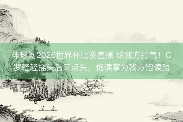 体球网2026世界杯比赛直播 给我方打气！C罗轻轻摇头后又点头，饱读掌为我方饱读劲