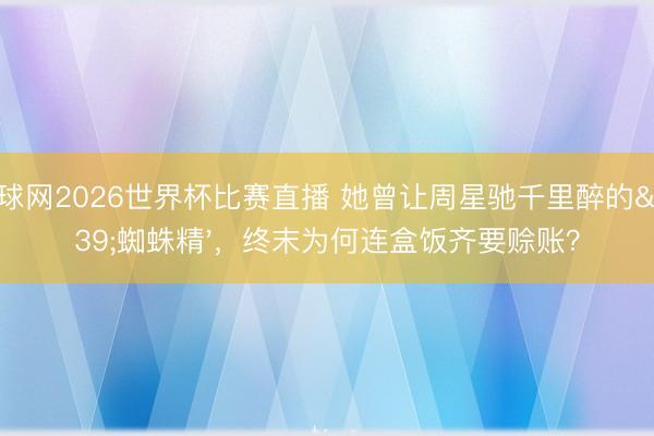 体球网2026世界杯比赛直播 她曾让周星驰千里醉的'蜘蛛精',终末为何连盒饭齐要赊账?