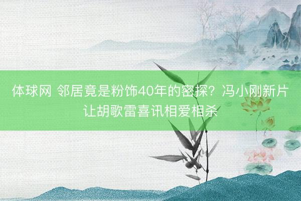 体球网 邻居竟是粉饰40年的密探？冯小刚新片让胡歌雷喜讯相爱相杀